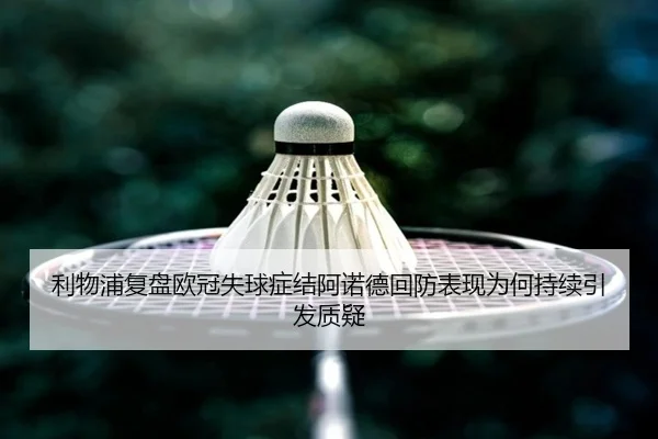 利物浦复盘欧冠失球症结阿诺德回防表现为何持续引发质疑