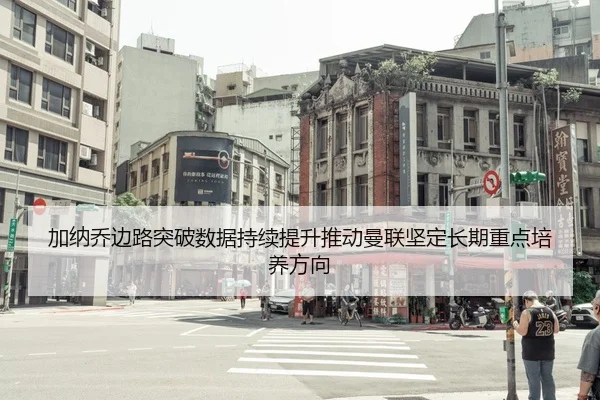 加纳乔边路突破数据持续提升推动曼联坚定长期重点培养方向