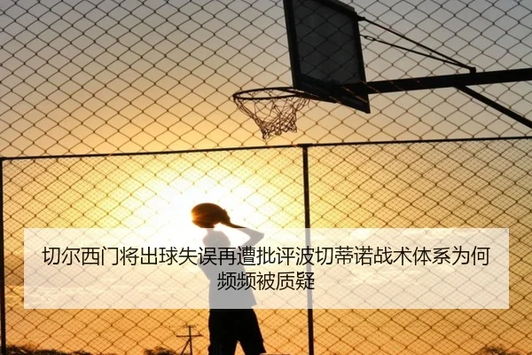 切尔西门将出球失误再遭批评波切蒂诺战术体系为何频频被质疑