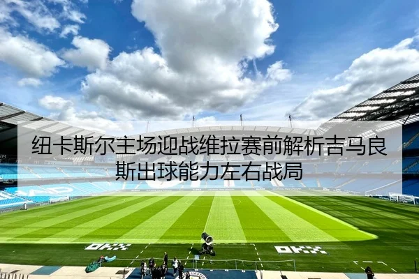 纽卡斯尔主场迎战维拉赛前解析吉马良斯出球能力左右战局