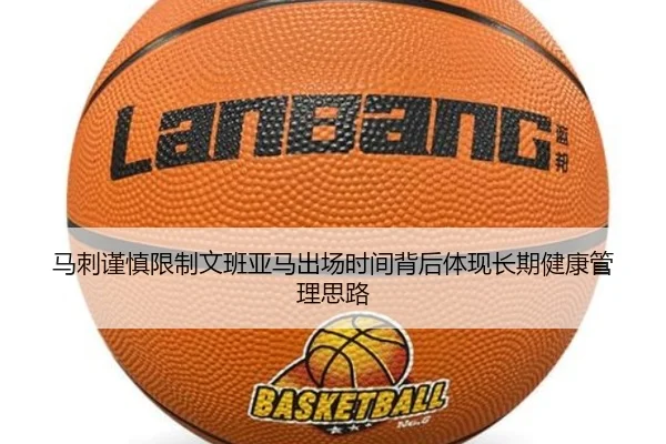 马刺谨慎限制文班亚马出场时间背后体现长期健康管理思路